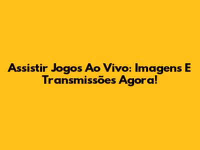 Assistir Jogos Ao Vivo: Imagens E Transmissões Agora!