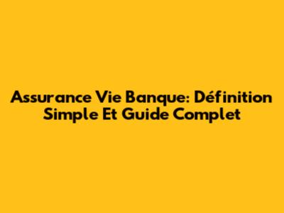 Assurance Vie Banque: Définition Simple Et Guide Complet