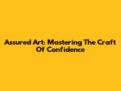Assured Art: Mastering The Craft Of Confidence