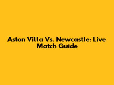 Aston Villa Vs. Newcastle: Live Match Guide