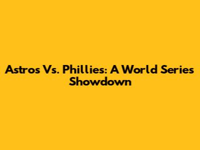 Astros Vs. Phillies: A World Series Showdown