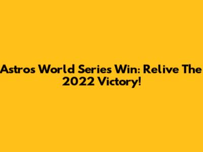 Astros World Series Win: Relive The 2022 Victory!
