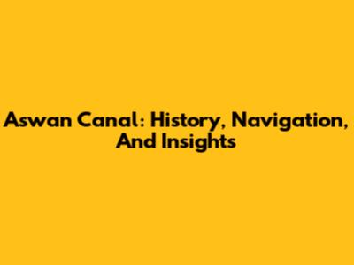 Aswan Canal: History, Navigation, And Insights