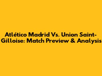 Atlético Madrid Vs. Union Saint-Gilloise: Match Preview & Analysis