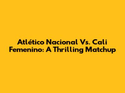 Atlético Nacional Vs. Cali Femenino: A Thrilling Matchup