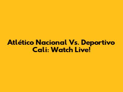 Atlético Nacional Vs. Deportivo Cali: Watch Live!
