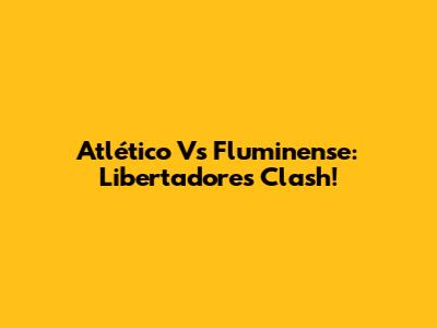 Atlético Vs Fluminense: Libertadores Clash!
