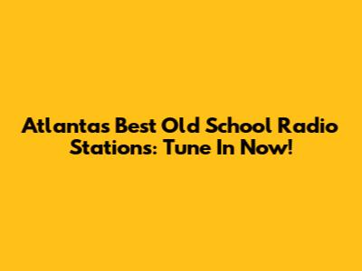 Atlanta's Best Old School Radio Stations: Tune In Now!
