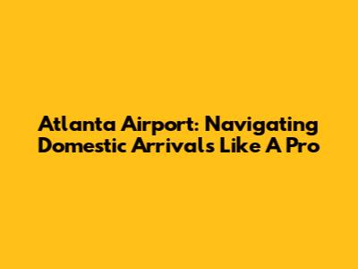 Atlanta Airport: Navigating Domestic Arrivals Like A Pro