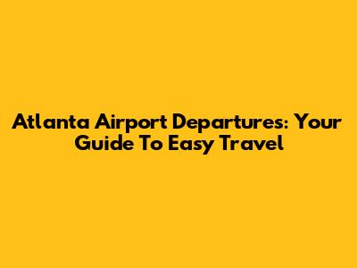 Atlanta Airport Departures: Your Guide To Easy Travel