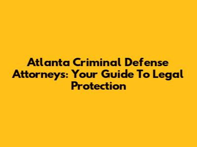 Atlanta Criminal Defense Attorneys: Your Guide To Legal Protection