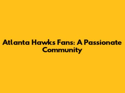 Atlanta Hawks Fans: A Passionate Community