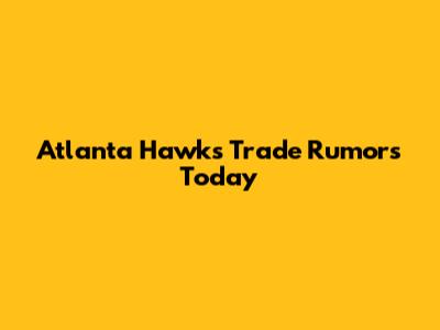 Atlanta Hawks Trade Rumors Today