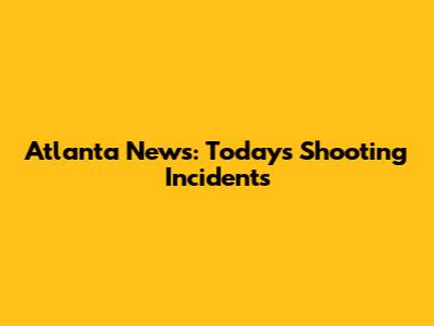 Atlanta News: Today's Shooting Incidents