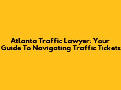 Atlanta Traffic Lawyer: Your Guide To Navigating Traffic Tickets