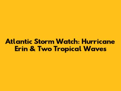 Atlantic Storm Watch: Hurricane Erin & Two Tropical Waves
