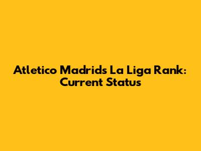 Atletico Madrid's La Liga Rank: Current Status