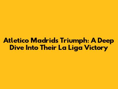 Atletico Madrid's Triumph: A Deep Dive Into Their La Liga Victory