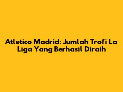 Atletico Madrid: Jumlah Trofi La Liga Yang Berhasil Diraih