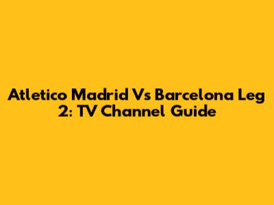 Atletico Madrid Vs Barcelona Leg 2: TV Channel Guide