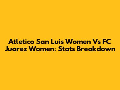 Atletico San Luis Women Vs FC Juarez Women: Stats Breakdown