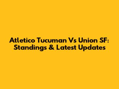 Atletico Tucuman Vs Union SF: Standings & Latest Updates