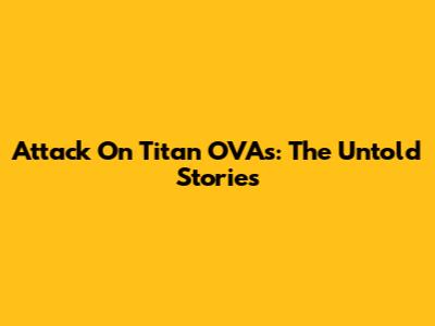 Attack On Titan OVAs: The Untold Stories