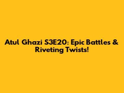 Atul Ghazi S3E20: Epic Battles & Riveting Twists!