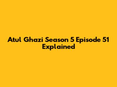 Atul Ghazi Season 5 Episode 51 Explained