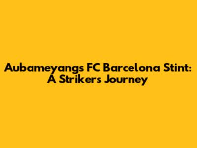 Aubameyang's FC Barcelona Stint: A Striker's Journey
