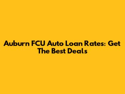 Auburn FCU Auto Loan Rates: Get The Best Deals