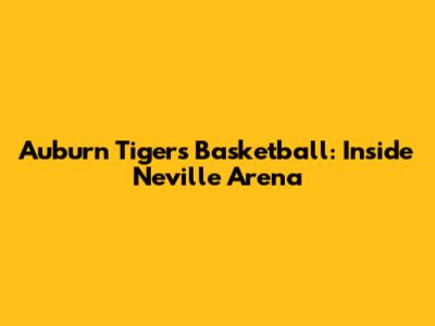 Auburn Tigers Basketball: Inside Neville Arena