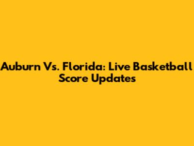 Auburn Vs. Florida: Live Basketball Score Updates