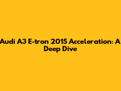 Audi A3 E-tron 2015 Acceleration: A Deep Dive