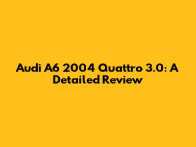 Audi A6 2004 Quattro 3.0: A Detailed Review