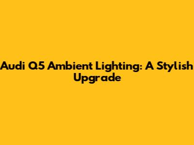 Audi Q5 Ambient Lighting: A Stylish Upgrade