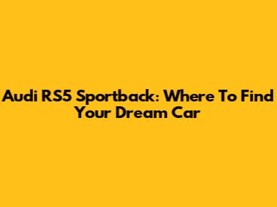 Audi RS5 Sportback: Where To Find Your Dream Car