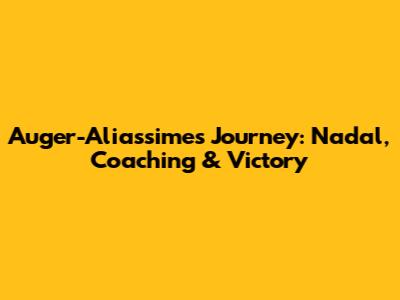 Auger-Aliassime's Journey: Nadal, Coaching & Victory