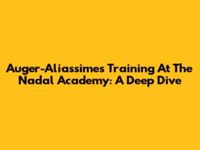 Auger-Aliassime's Training At The Nadal Academy: A Deep Dive