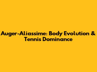 Auger-Aliassime: Body Evolution & Tennis Dominance
