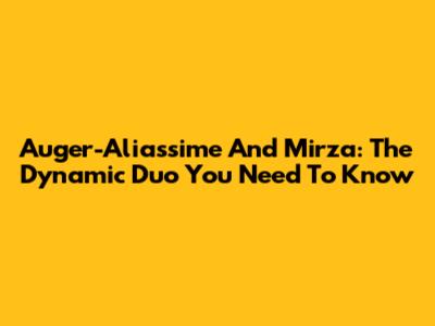 Auger-Aliassime And Mirza: The Dynamic Duo You Need To Know