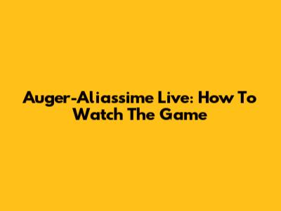 Auger-Aliassime Live: How To Watch The Game