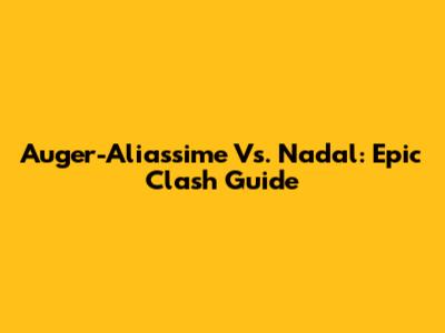 Auger-Aliassime Vs. Nadal: Epic Clash Guide