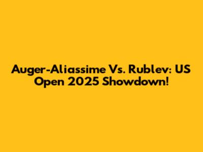 Auger-Aliassime Vs. Rublev: US Open 2025 Showdown!
