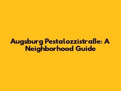 Augsburg Pestalozzistraße: A Neighborhood Guide