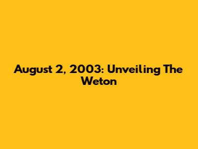 August 2, 2003: Unveiling The Weton