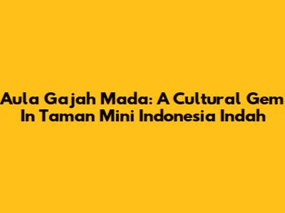 Aula Gajah Mada: A Cultural Gem In Taman Mini Indonesia Indah