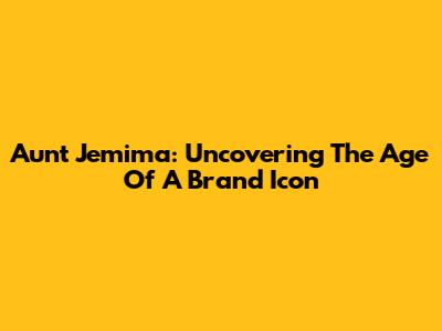 Aunt Jemima: Uncovering The Age Of A Brand Icon