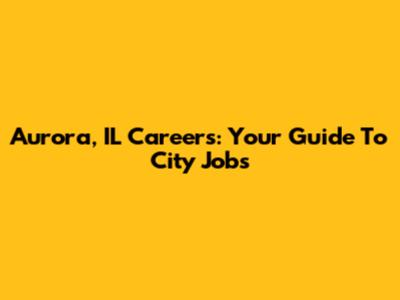 Aurora, IL Careers: Your Guide To City Jobs
