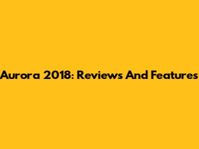 Aurora 2018: Reviews And Features